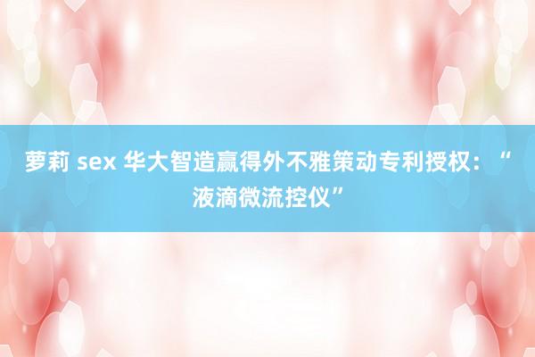 萝莉 sex 华大智造赢得外不雅策动专利授权：“液滴微流控仪”