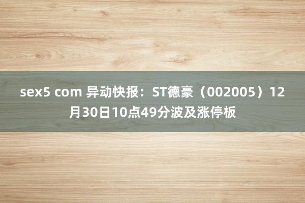 sex5 com 异动快报：ST德豪（002005）12月30日10点49分波及涨停板