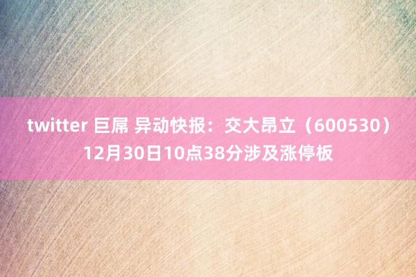 twitter 巨屌 异动快报：交大昂立（600530）12月30日10点38分涉及涨停板