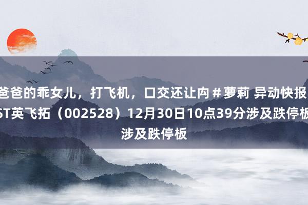 爸爸的乖女儿，打飞机，口交还让禸＃萝莉 异动快报：ST英飞拓（002528）12月30日10点39分涉及跌停板