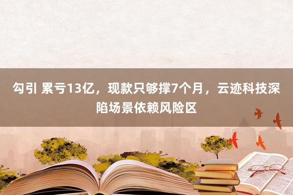 勾引 累亏13亿，现款只够撑7个月，云迹科技深陷场景依赖风险区