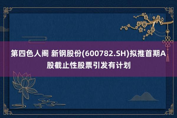 第四色人阁 新钢股份(600782.SH)拟推首期A股截止性股票引发有计划