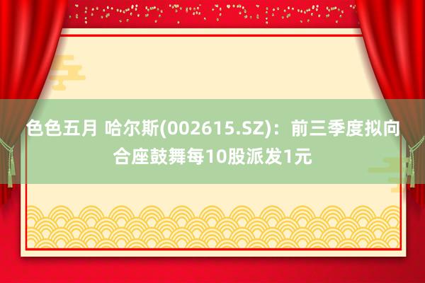 色色五月 哈尔斯(002615.SZ)：前三季度拟向合座鼓舞每10股派发1元