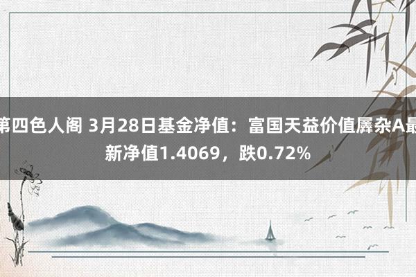 第四色人阁 3月28日基金净值：富国天益价值羼杂A最新净值1.4069，跌0.72%