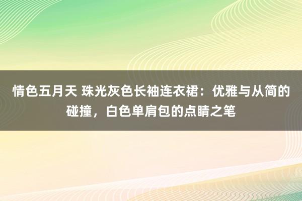 情色五月天 珠光灰色长袖连衣裙：优雅与从简的碰撞，白色单肩包的点睛之笔