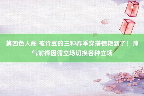 第四色人阁 被肯豆的三种春季穿搭惊艳到了！帅气前锋因循立场切换各种立场