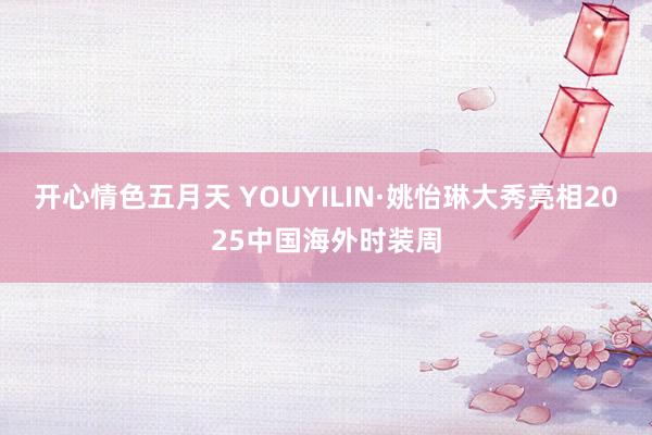 开心情色五月天 YOUYILIN·姚怡琳大秀亮相2025中国海外时装周