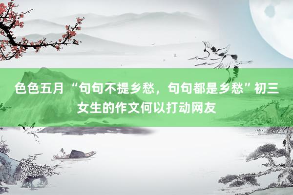 色色五月 “句句不提乡愁，句句都是乡愁”初三女生的作文何以打动网友