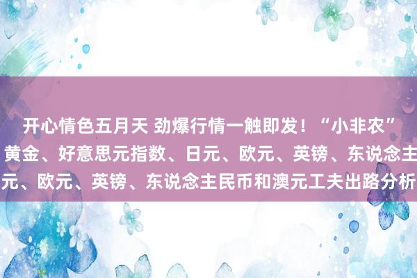 开心情色五月天 劲爆行情一触即发！“小非农”与好意思联储纪要来袭 黄金、好意思元指数、日元、欧元、英镑、东说念主民币和澳元工夫出路分析