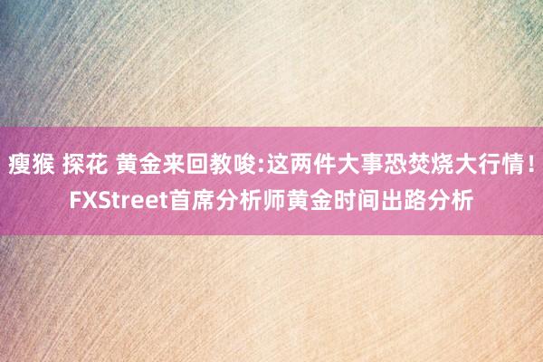瘦猴 探花 黄金来回教唆:这两件大事恐焚烧大行情！FXStreet首席分析师黄金时间出路分析