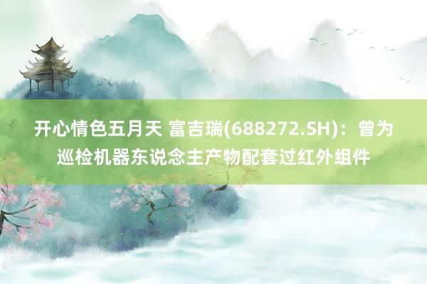 开心情色五月天 富吉瑞(688272.SH)：曾为巡检机器东说念主产物配套过红外组件