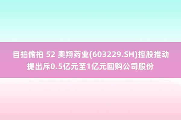 自拍偷拍 52 奥翔药业(603229.SH)控股推动提出斥0.5亿元至1亿元回购公司股份