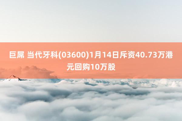 巨屌 当代牙科(03600)1月14日斥资40.73万港元回购10万股