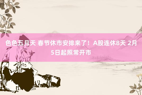 色色五月天 春节休市安排来了！A股连休8天 2月5日起照常开市