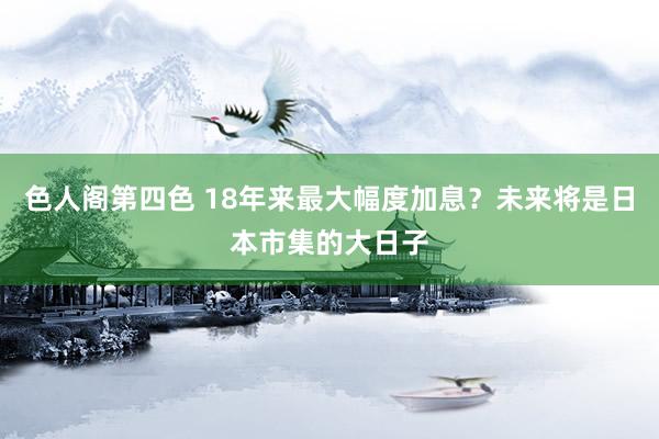色人阁第四色 18年来最大幅度加息？未来将是日本市集的大日子