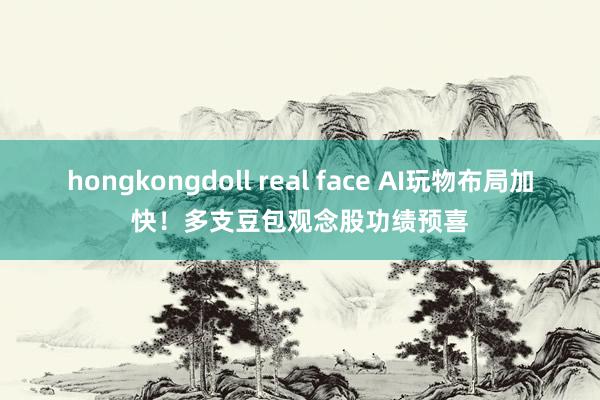hongkongdoll real face AI玩物布局加快！多支豆包观念股功绩预喜