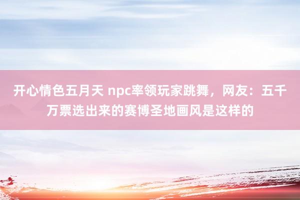 开心情色五月天 npc率领玩家跳舞，网友：五千万票选出来的赛博圣地画风是这样的