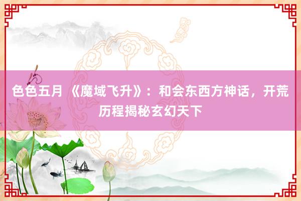 色色五月 《魔域飞升》：和会东西方神话，开荒历程揭秘玄幻天下