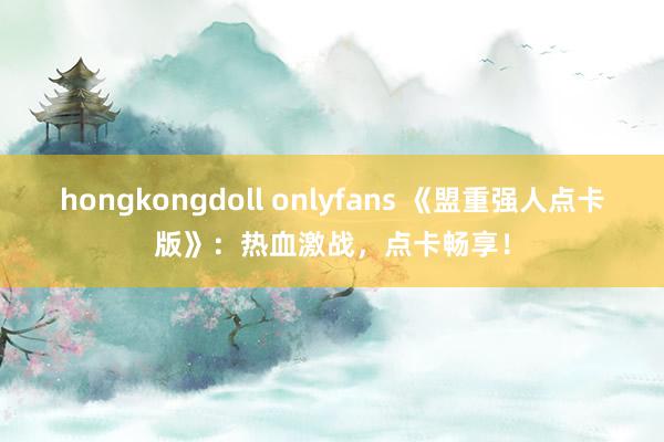 hongkongdoll onlyfans 《盟重强人点卡版》：热血激战，点卡畅享！