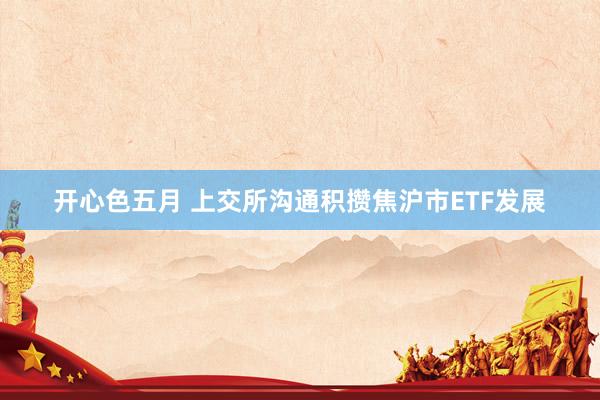开心色五月 上交所沟通积攒焦沪市ETF发展