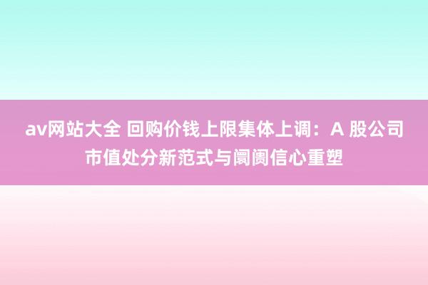 av网站大全 回购价钱上限集体上调：A 股公司市值处分新范式与阛阓信心重塑