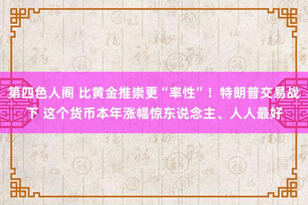 第四色人阁 比黄金推崇更“率性”！特朗普交易战下 这个货币本年涨幅惊东说念主、人人最好