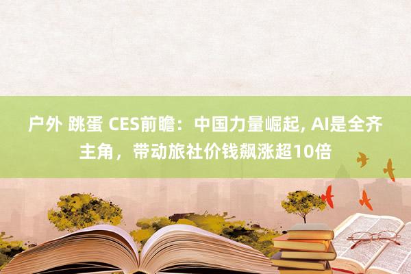 户外 跳蛋 CES前瞻：中国力量崛起， AI是全齐主角，带动旅社价钱飙涨超10倍