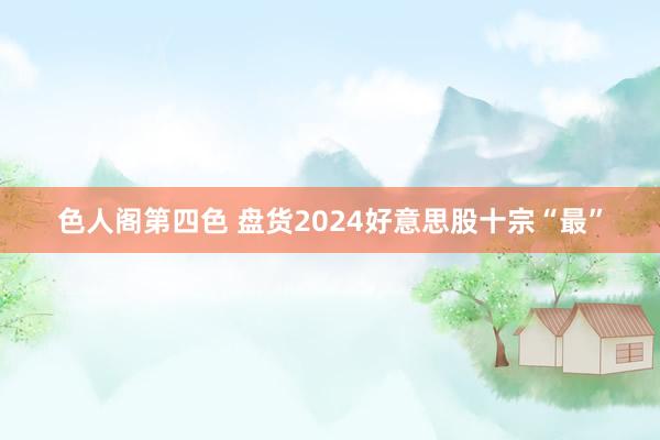 色人阁第四色 盘货2024好意思股十宗“最”