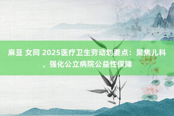 麻豆 女同 2025医疗卫生劳动划要点：聚焦儿科、强化公立病院公益性保障