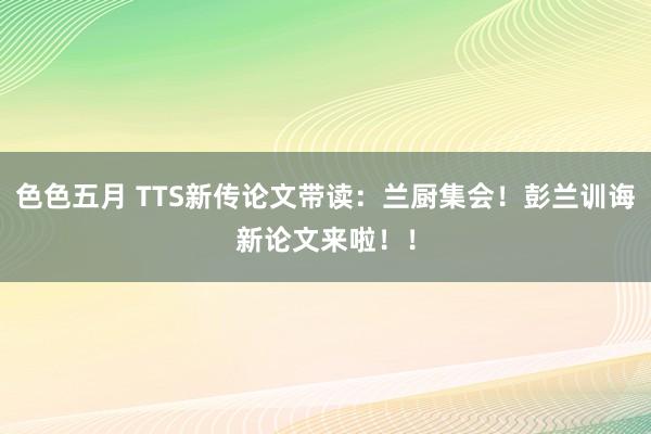 色色五月 TTS新传论文带读：兰厨集会！彭兰训诲新论文来啦！！
