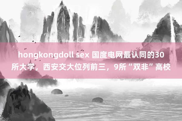 hongkongdoll sex 国度电网最认同的30所大学，西安交大位列前三，9所“双非”高校