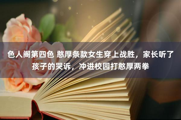 色人阁第四色 憨厚条款女生穿上战胜，家长听了孩子的哭诉，冲进校园打憨厚两拳