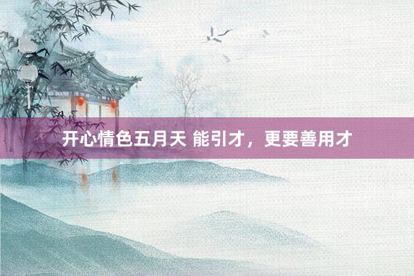 开心情色五月天 能引才，更要善用才