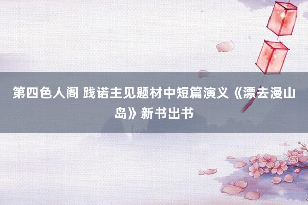 第四色人阁 践诺主见题材中短篇演义《漂去漫山岛》新书出书