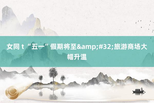 女同 t “五一”假期将至&#32;旅游商场大幅升温