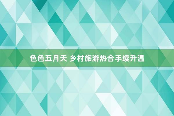 色色五月天 乡村旅游热合手续升温