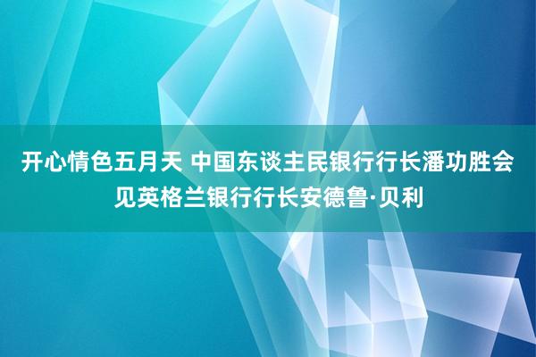 开心情色五月天 中国东谈主民银行行长潘功胜会见英格兰银行行长安德鲁·贝利