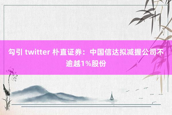 勾引 twitter 朴直证券：中国信达拟减握公司不逾越1%股份