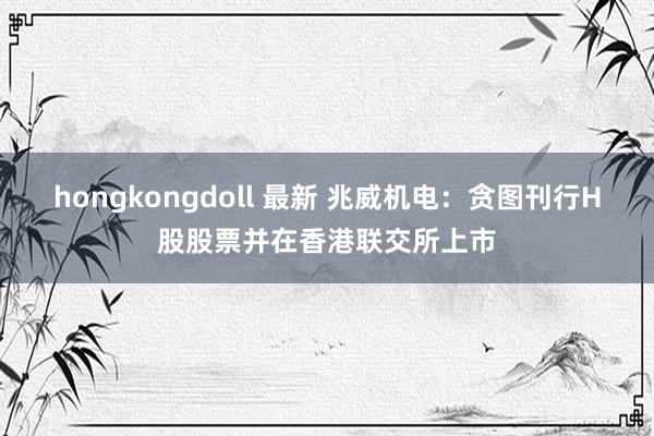 hongkongdoll 最新 兆威机电：贪图刊行H股股票并在香港联交所上市