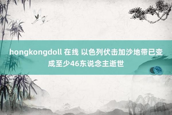hongkongdoll 在线 以色列伏击加沙地带已变成至少46东说念主逝世