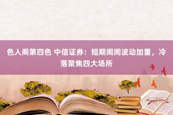 色人阁第四色 中信证券：短期阛阓波动加重，冷落聚焦四大场所