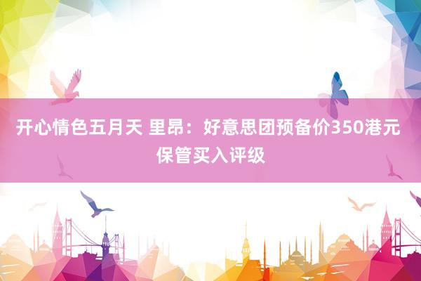 开心情色五月天 里昂：好意思团预备价350港元 保管买入评级