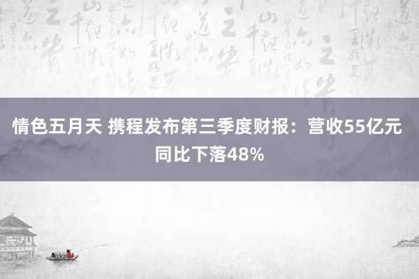 情色五月天 携程发布第三季度财报：营收55亿元 同比下落48%