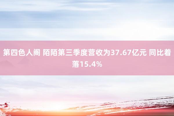 第四色人阁 陌陌第三季度营收为37.67亿元 同比着落15.4%