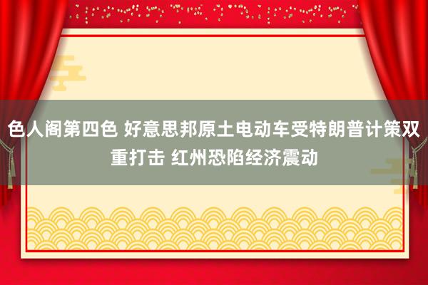 色人阁第四色 好意思邦原土电动车受特朗普计策双重打击 红州恐陷经济震动