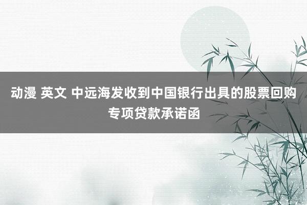 动漫 英文 中远海发收到中国银行出具的股票回购专项贷款承诺函