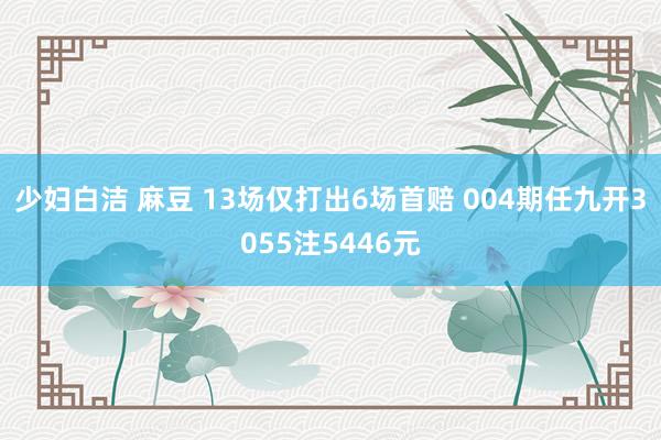 少妇白洁 麻豆 13场仅打出6场首赔 004期任九开3055注5446元