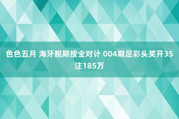色色五月 海牙脱期按全对计 004期足彩头奖开35注185万