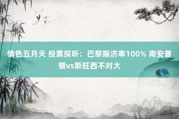 情色五月天 投票探听：巴黎赈济率100% 南安普顿vs斯旺西不对大