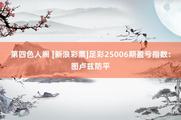 第四色人阁 [新浪彩票]足彩25006期盈亏指数：图卢兹防平